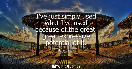Small: Ive just simply used what Ive used because of the great, great expressive potential of it