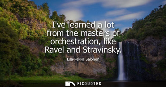Small: Ive learned a lot from the masters of orchestration, like Ravel and Stravinsky