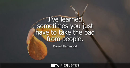 Small: Ive learned sometimes you just have to take the bad from people