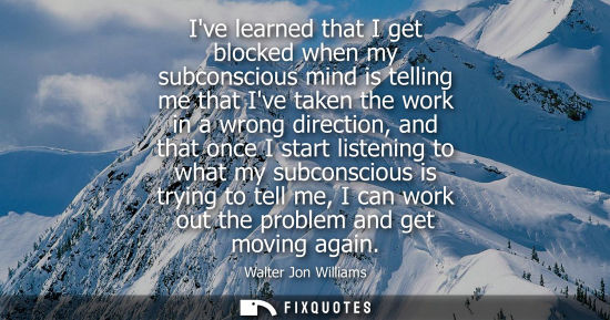 Small: Ive learned that I get blocked when my subconscious mind is telling me that Ive taken the work in a wro