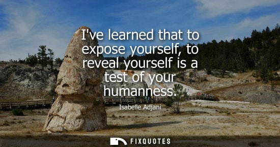Small: Ive learned that to expose yourself, to reveal yourself is a test of your humanness