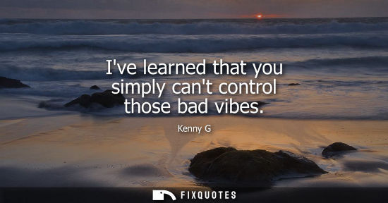 Small: Ive learned that you simply cant control those bad vibes