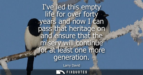 Small: Ive led this empty life for over forty years and now I can pass that heritage on and ensure that the mi