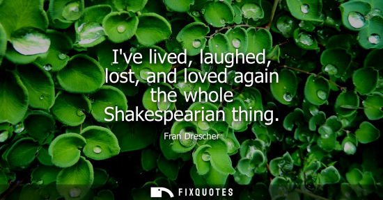 Small: Ive lived, laughed, lost, and loved again the whole Shakespearian thing