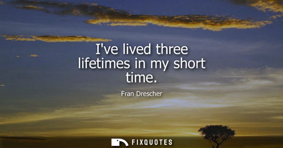 Small: Ive lived three lifetimes in my short time