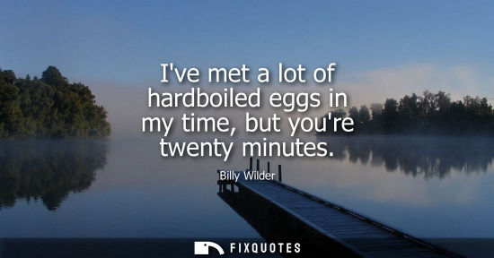 Small: Ive met a lot of hardboiled eggs in my time, but youre twenty minutes