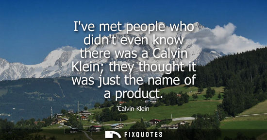 Small: Ive met people who didnt even know there was a Calvin Klein they thought it was just the name of a prod