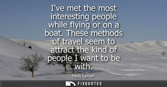 Small: Ive met the most interesting people while flying or on a boat. These methods of travel seem to attract 