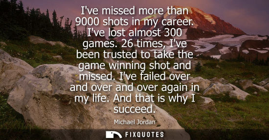 Small: Ive missed more than 9000 shots in my career. Ive lost almost 300 games. 26 times, Ive been trusted to 