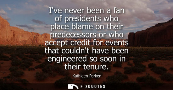 Small: Ive never been a fan of presidents who place blame on their predecessors or who accept credit for event
