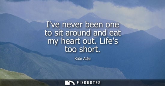 Small: Ive never been one to sit around and eat my heart out. Lifes too short
