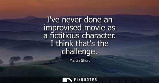 Small: Ive never done an improvised movie as a fictitious character. I think thats the challenge