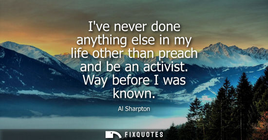 Small: Ive never done anything else in my life other than preach and be an activist. Way before I was known