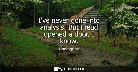 Small: Ive never gone into analysis. But Freud opened a door, I know