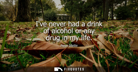 Small: Ive never had a drink of alcohol or any drug in my life