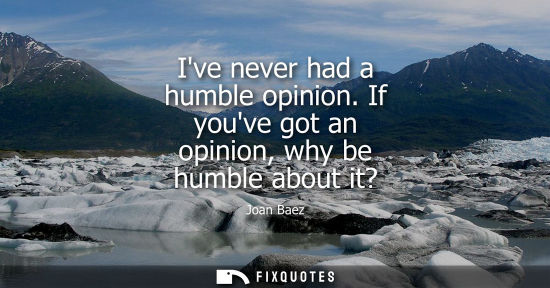 Small: Ive never had a humble opinion. If youve got an opinion, why be humble about it?