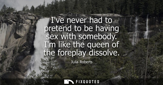 Small: Ive never had to pretend to be having sex with somebody. Im like the queen of the foreplay dissolve