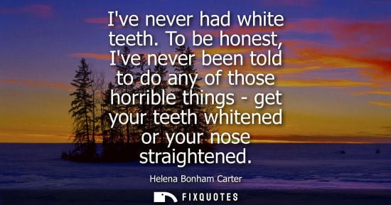 Small: Ive never had white teeth. To be honest, Ive never been told to do any of those horrible things - get y