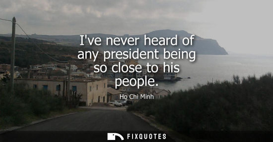 Small: Ive never heard of any president being so close to his people