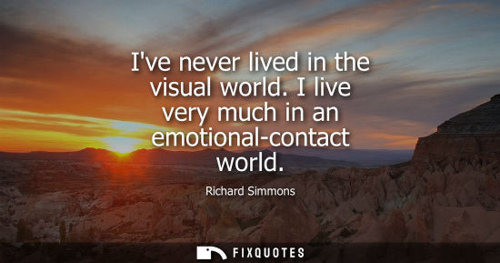 Small: Ive never lived in the visual world. I live very much in an emotional-contact world