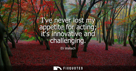 Small: Ive never lost my appetite for acting its innovative and challenging