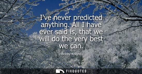 Small: Ive never predicted anything. All I have ever said is, that we will do the very best we can