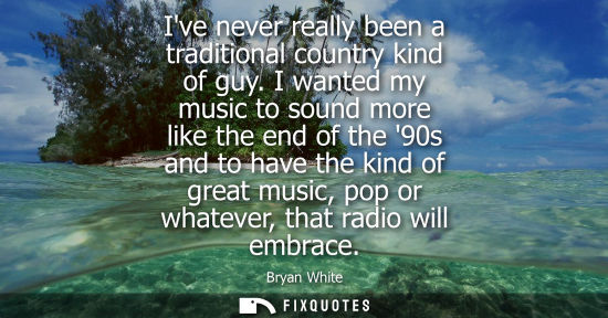 Small: Ive never really been a traditional country kind of guy. I wanted my music to sound more like the end o