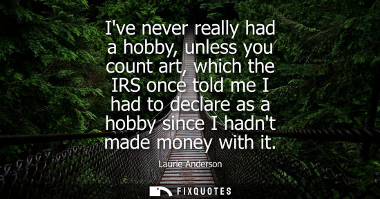 Small: Ive never really had a hobby, unless you count art, which the IRS once told me I had to declare as a hobby sin