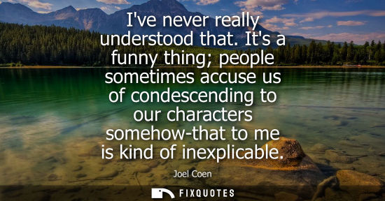 Small: Ive never really understood that. Its a funny thing people sometimes accuse us of condescending to our 