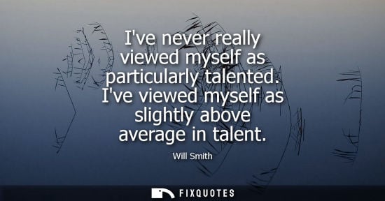 Small: Ive never really viewed myself as particularly talented. Ive viewed myself as slightly above average in
