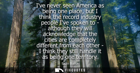 Small: Ive never seen America as being one place, but I think the record industry people Ive spoken to - altho