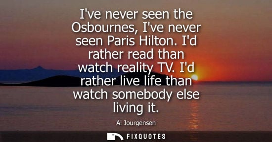 Small: Ive never seen the Osbournes, Ive never seen Paris Hilton. Id rather read than watch reality TV. Id rather liv
