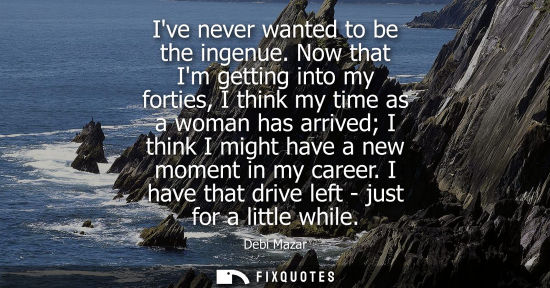 Small: Ive never wanted to be the ingenue. Now that Im getting into my forties, I think my time as a woman has