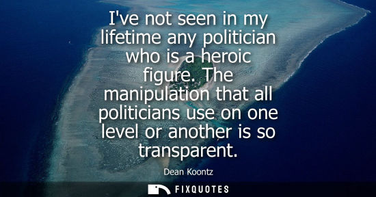 Small: Ive not seen in my lifetime any politician who is a heroic figure. The manipulation that all politician