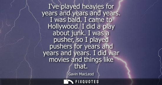 Small: Ive played heavies for years and years and years. I was bald. I came to Hollywood. I did a play about j