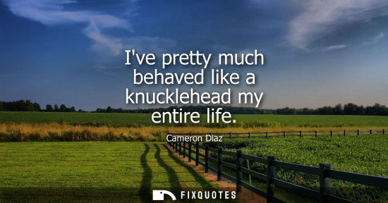 Small: Ive pretty much behaved like a knucklehead my entire life