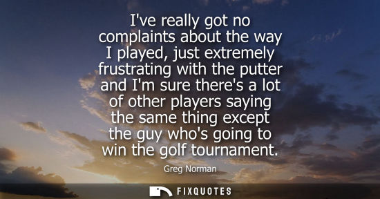 Small: Ive really got no complaints about the way I played, just extremely frustrating with the putter and Im sure th