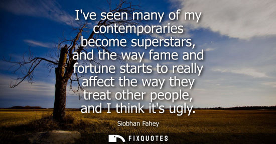 Small: Ive seen many of my contemporaries become superstars, and the way fame and fortune starts to really aff