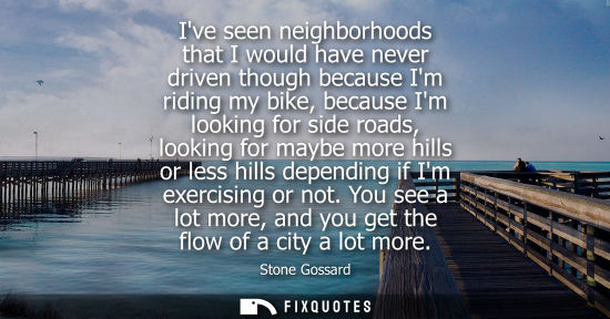 Small: Ive seen neighborhoods that I would have never driven though because Im riding my bike, because Im look