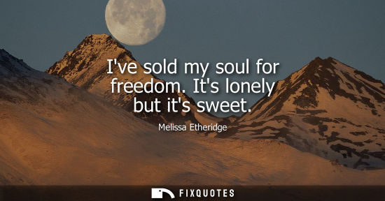 Small: Ive sold my soul for freedom. Its lonely but its sweet