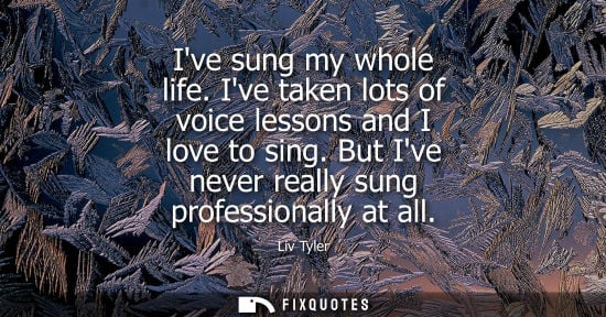 Small: Ive sung my whole life. Ive taken lots of voice lessons and I love to sing. But Ive never really sung p