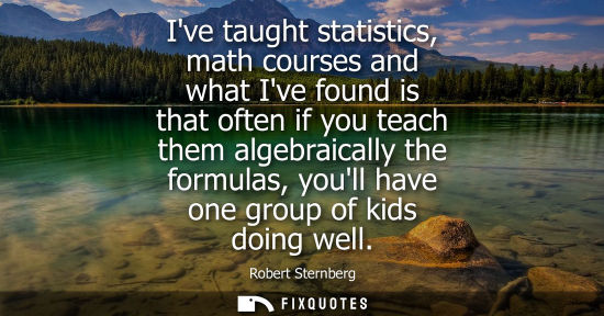 Small: Ive taught statistics, math courses and what Ive found is that often if you teach them algebraically th