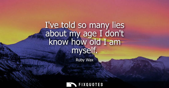 Small: Ive told so many lies about my age I dont know how old I am myself