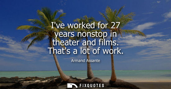 Small: Ive worked for 27 years nonstop in theater and films. Thats a lot of work
