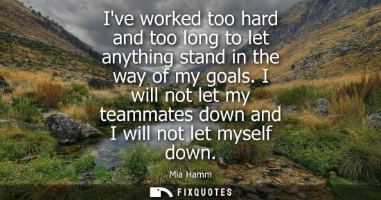Small: Ive worked too hard and too long to let anything stand in the way of my goals. I will not let my teamma