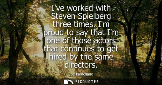 Small: Ive worked with Steven Spielberg three times. Im proud to say that Im one of those actors that continue