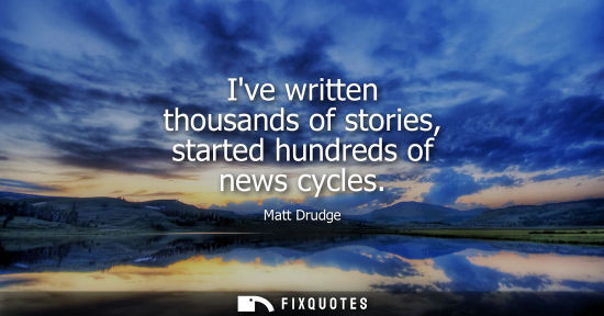 Small: Ive written thousands of stories, started hundreds of news cycles