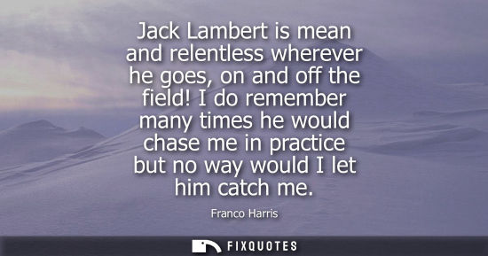 Small: Jack Lambert is mean and relentless wherever he goes, on and off the field! I do remember many times he