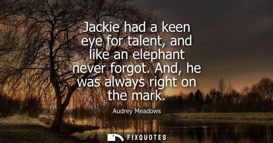 Small: Jackie had a keen eye for talent, and like an elephant never forgot. And, he was always right on the ma
