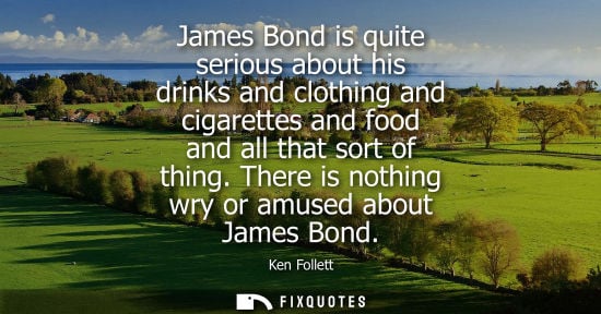 Small: James Bond is quite serious about his drinks and clothing and cigarettes and food and all that sort of 